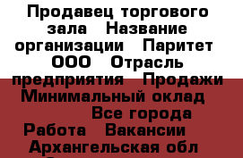 Продавец торгового зала › Название организации ­ Паритет, ООО › Отрасль предприятия ­ Продажи › Минимальный оклад ­ 24 000 - Все города Работа » Вакансии   . Архангельская обл.,Северодвинск г.